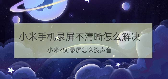 小米手机录屏不清晰怎么解决 小米k50录屏怎么没声音？